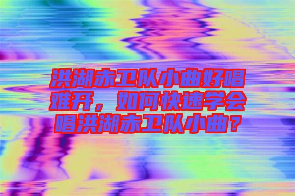 洪湖赤衛(wèi)隊(duì)小曲好唱難開，如何快速學(xué)會(huì)唱洪湖赤衛(wèi)隊(duì)小曲？