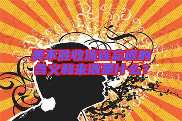 美不勝收流連忘返的含義和來源是什么？