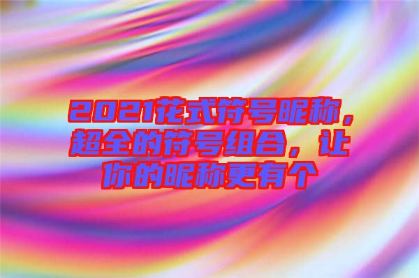 2021花式符號昵稱，超全的符號組合，讓你的昵稱更有個