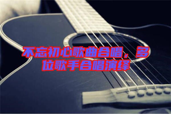 不忘初心歌曲合唱，多位歌手合唱演繹