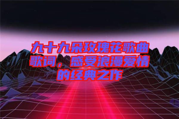 九十九朵玫瑰花歌曲歌詞，感受浪漫愛情的經(jīng)典之作