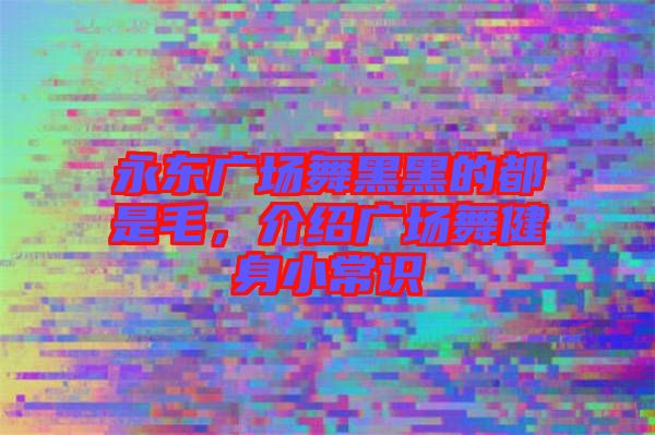 永東廣場舞黑黑的都是毛，介紹廣場舞健身小常識