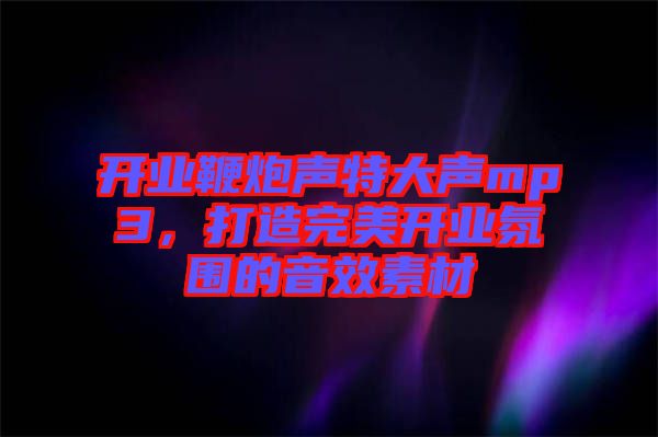 開業(yè)鞭炮聲特大聲mp3，打造完美開業(yè)氛圍的音效素材