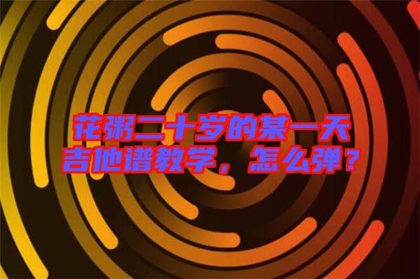 花粥二十歲的某一天吉他譜教學(xué)，怎么彈？