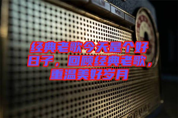 經(jīng)典老歌今天是個(gè)好日子，回顧經(jīng)典老歌，重溫美好歲月