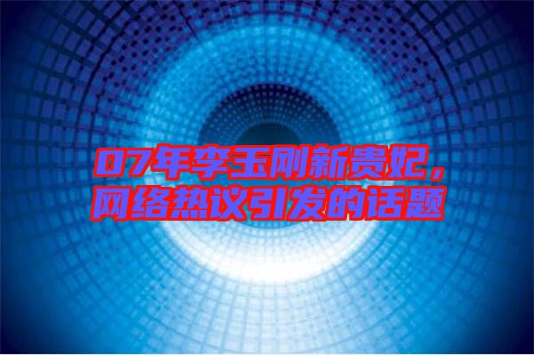 07年李玉剛新貴妃，網(wǎng)絡(luò)熱議引發(fā)的話題