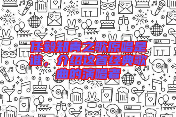 任毅知青之歌原唱是誰，介紹這首經(jīng)典歌曲的演唱者
