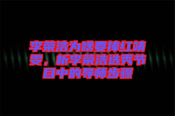 李榮浩為啥要捧紅靖雯，析李榮浩選秀節(jié)目中的導(dǎo)師步驟