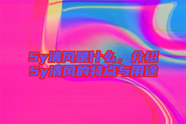 5y清風(fēng)是什么，介紹5y清風(fēng)的特點與用途