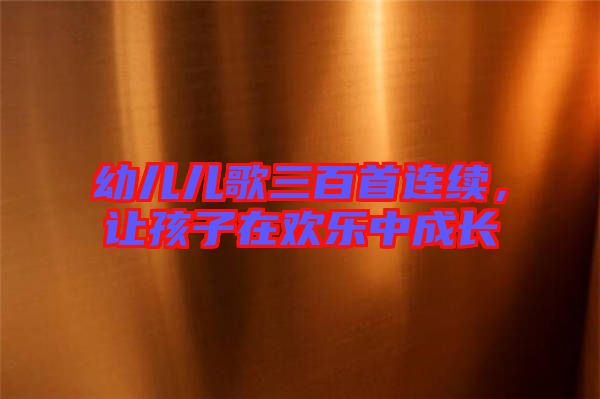 幼兒兒歌三百首連續(xù)，讓孩子在歡樂中成長