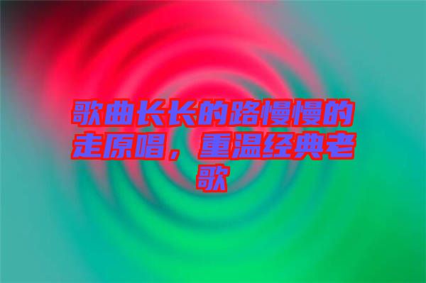 歌曲長長的路慢慢的走原唱，重溫經(jīng)典老歌