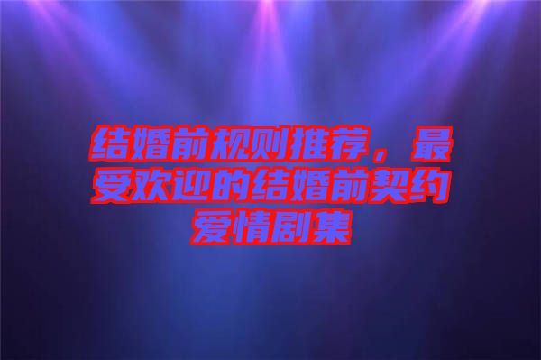 結(jié)婚前規(guī)則推薦，最受歡迎的結(jié)婚前契約愛情劇集