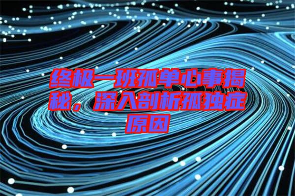 終極一班孤單心事揭秘，深入剖析孤獨癥原因