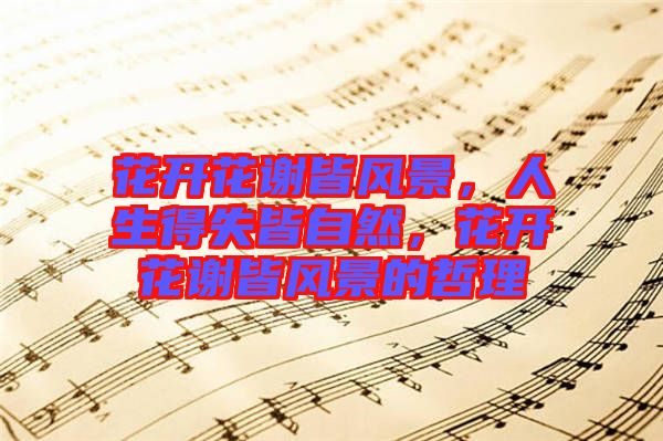 花開花謝皆風(fēng)景，人生得失皆自然，花開花謝皆風(fēng)景的哲理
