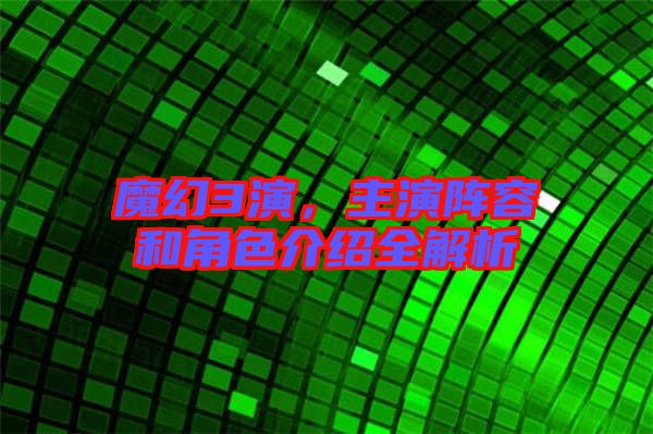 魔幻3演，主演陣容和角色介紹全解析