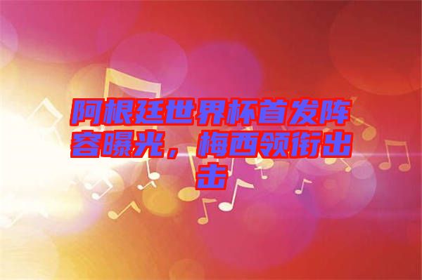 阿根廷世界杯首發(fā)陣容曝光，梅西領(lǐng)銜出擊