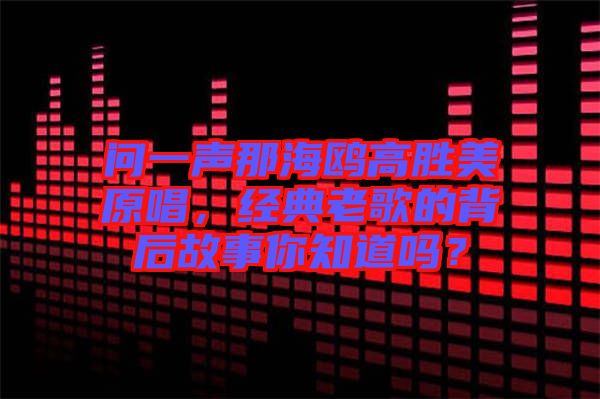 問一聲那海鷗高勝美原唱，經(jīng)典老歌的背后故事你知道嗎？
