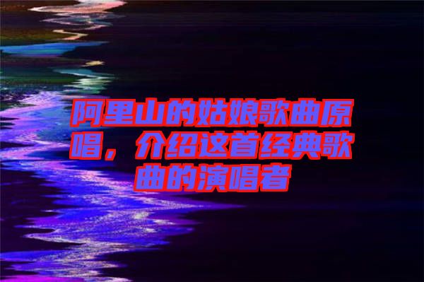 阿里山的姑娘歌曲原唱，介紹這首經(jīng)典歌曲的演唱者