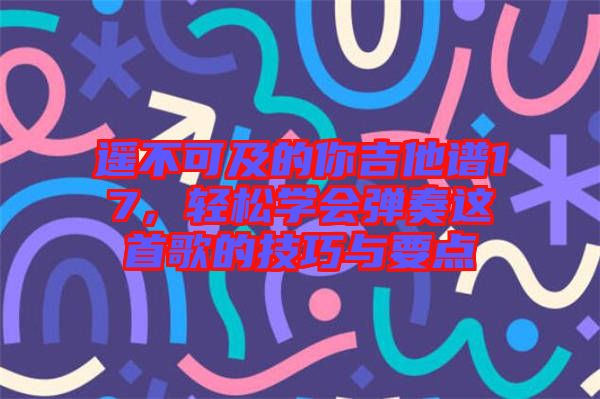 遙不可及的你吉他譜17，輕松學(xué)會(huì)彈奏這首歌的技巧與要點(diǎn)