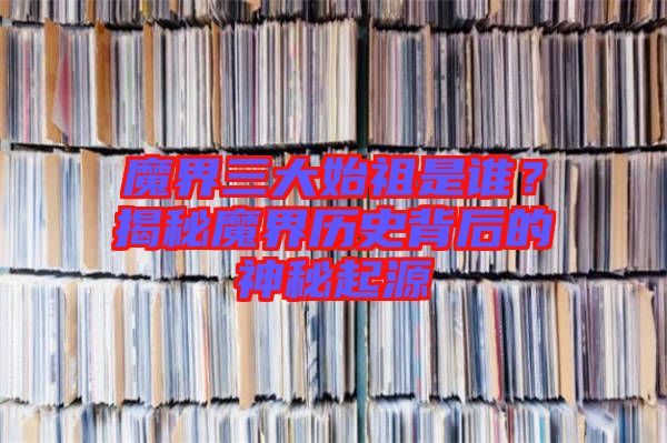 魔界三大始祖是誰(shuí)？揭秘魔界歷史背后的神秘起源