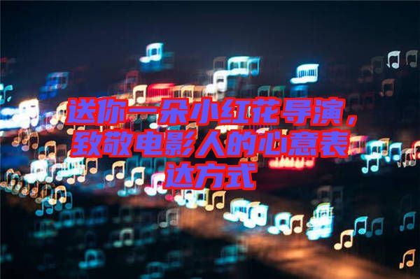 送你一朵小紅花導演，致敬電影人的心意表達方式