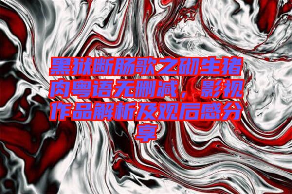 黑獄斷腸歌之砌生豬肉粵語(yǔ)無(wú)刪減，影視作品解析及觀后感分享