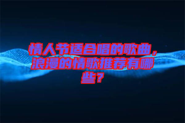 情人節(jié)適合唱的歌曲，浪漫的情歌推薦有哪些？