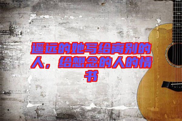 遙遠的她寫給離別的人，給想念的人的情書