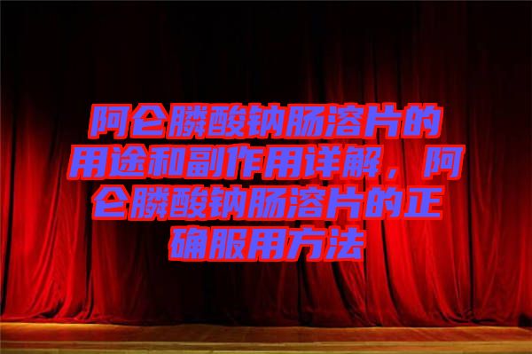 阿侖膦酸鈉腸溶片的用途和副作用詳解，阿侖膦酸鈉腸溶片的正確服用方法