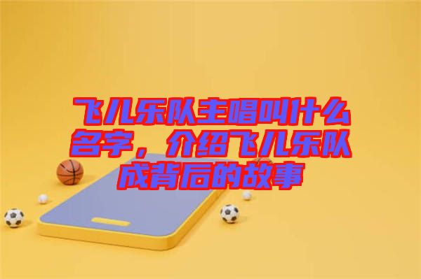 飛兒樂隊主唱叫什么名字，介紹飛兒樂隊成背后的故事