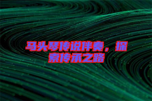 馬頭琴傳說伴奏，探索傳承之路