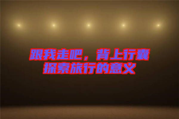 跟我走吧，背上行囊探索旅行的意義