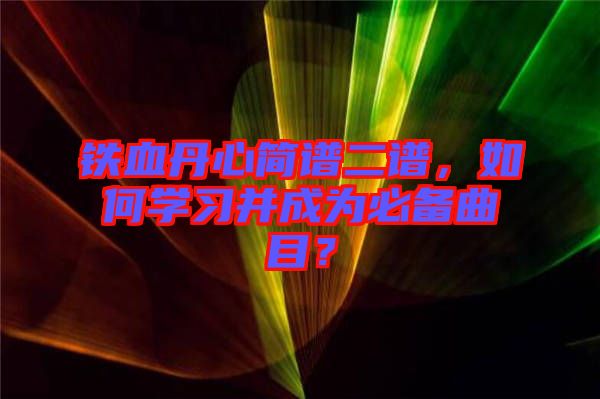 鐵血丹心簡譜二譜，如何學(xué)習(xí)并成為必備曲目？