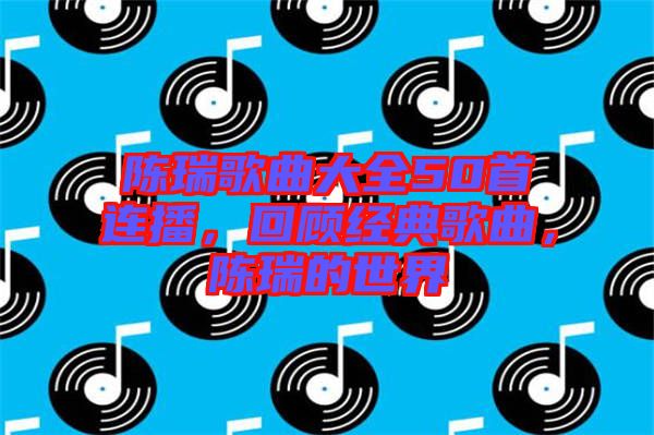 陳瑞歌曲大全50首連播，回顧經(jīng)典歌曲，陳瑞的世界