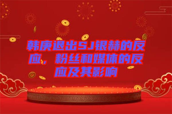 韓庚退出SJ銀赫的反應(yīng)，粉絲和媒體的反應(yīng)及其影響