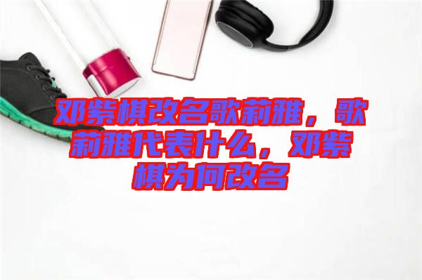 鄧紫棋改名歌莉雅，歌莉雅代表什么，鄧紫棋為何改名