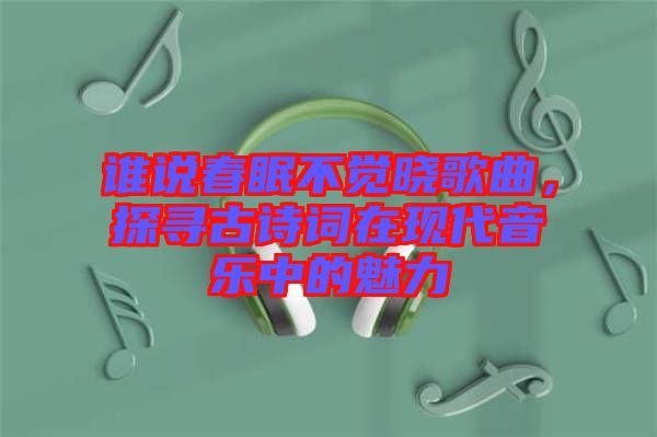 誰(shuí)說(shuō)春眠不覺(jué)曉歌曲，探尋古詩(shī)詞在現(xiàn)代音樂(lè)中的魅力