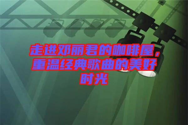 走進鄧麗君的咖啡屋，重溫經(jīng)典歌曲的美好時光