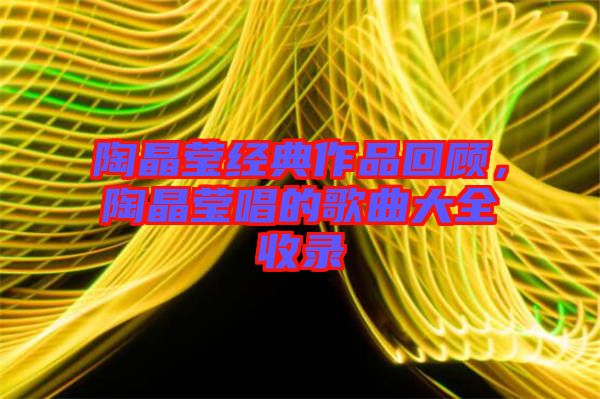 陶晶瑩經(jīng)典作品回顧，陶晶瑩唱的歌曲大全收錄