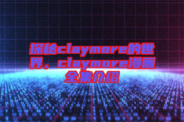 探秘claymore的世界，claymore漫畫全集介紹