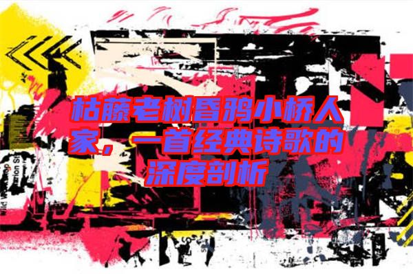 枯藤老樹昏鴉小橋人家，一首經(jīng)典詩(shī)歌的深度剖析