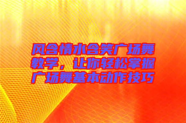 風(fēng)含情水含笑廣場舞教學(xué)，讓你輕松掌握廣場舞基本動作技巧