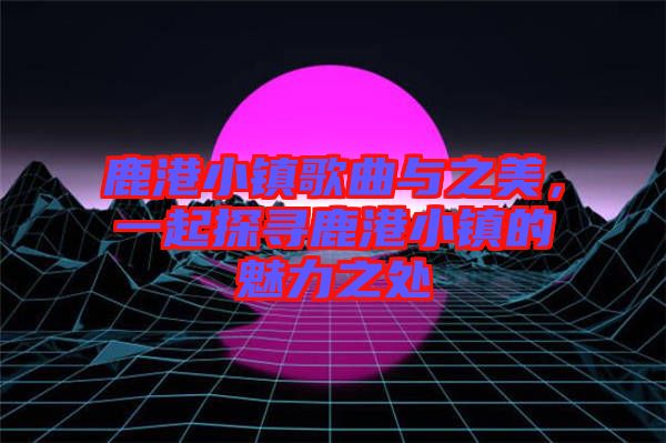 鹿港小鎮(zhèn)歌曲與之美，一起探尋鹿港小鎮(zhèn)的魅力之處