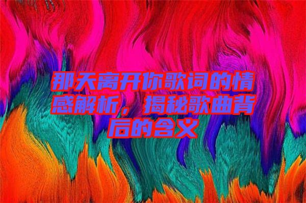 那天離開你歌詞的情感解析，揭秘歌曲背后的含義