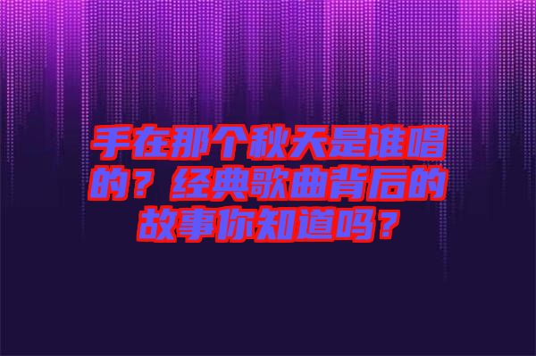 手在那個秋天是誰唱的？經(jīng)典歌曲背后的故事你知道嗎？