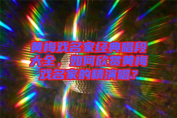 黃梅戲名家經(jīng)典唱段大全，如何欣賞黃梅戲名家的精演唱？