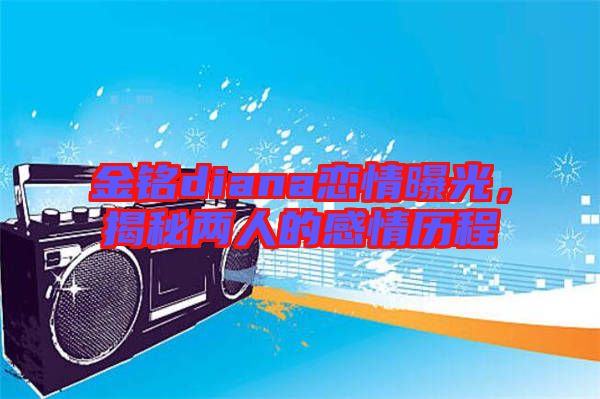 金銘diana戀情曝光，揭秘兩人的感情歷程