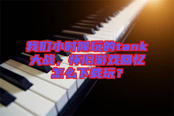 我們小時(shí)候玩的tank大戰(zhàn)，懷舊游戲回憶怎么下載玩？