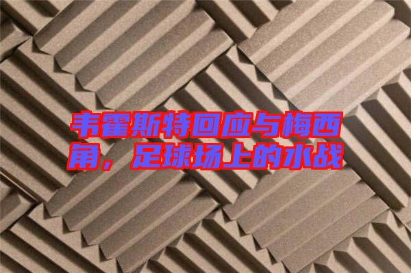 韋霍斯特回應(yīng)與梅西角，足球場上的水戰(zhàn)