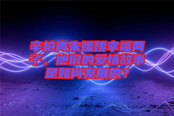 辛柏青朱媛媛幸福兩子，他們的愛情故事是如何發(fā)展的？